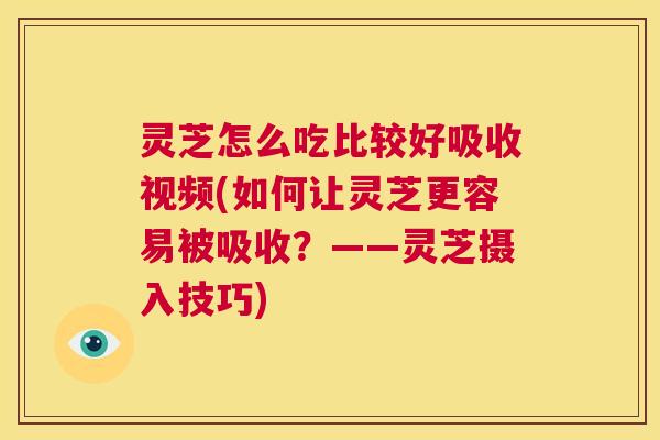 灵芝怎么吃比较好吸收视频(如何让灵芝更容易被吸收？——灵芝摄入技巧)  第1张
