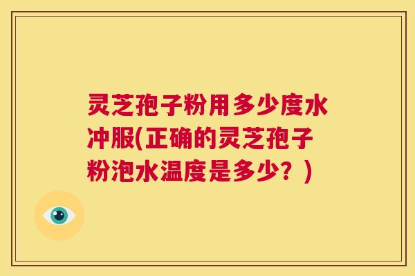 灵芝孢子粉用多少度水冲服(正确的灵芝孢子粉泡水温度是多少？)  第1张