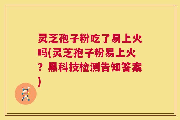 灵芝孢子粉吃了易上火吗(灵芝孢子粉易上火？黑科技检测告知答案)  第1张