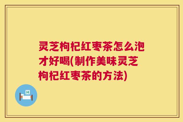 灵芝枸杞红枣茶怎么泡才好喝(制作美味灵芝枸杞红枣茶的方法)  第1张