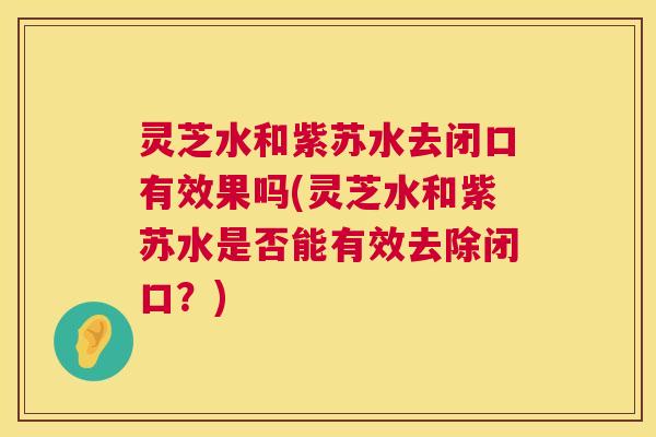 灵芝水和紫苏水去闭口有效果吗(灵芝水和紫苏水是否能有效去除闭口？)  第1张