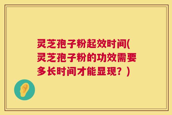 灵芝孢子粉起效时间(灵芝孢子粉的功效需要多长时间才能显现？)  第1张