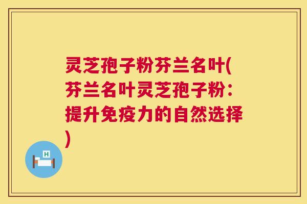 灵芝孢子粉芬兰名叶(芬兰名叶灵芝孢子粉：提升免疫力的自然选择)  第1张