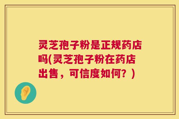 灵芝孢子粉是正规药店吗(灵芝孢子粉在药店出售，可信度如何？)  第1张