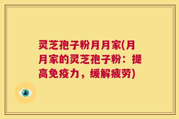 灵芝孢子粉月月家(月月家的灵芝孢子粉：提高免疫力，缓解疲劳)  第1张