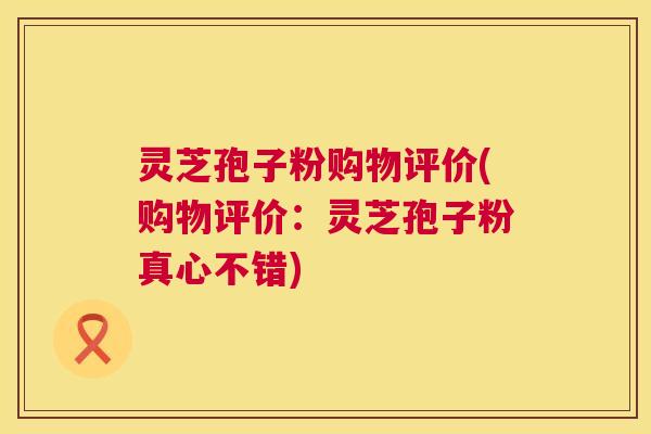 灵芝孢子粉购物评价(购物评价：灵芝孢子粉真心不错)  第1张