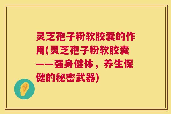 灵芝孢子粉软胶囊的作用(灵芝孢子粉软胶囊——强身健体，养生保健的秘密武器)  第1张