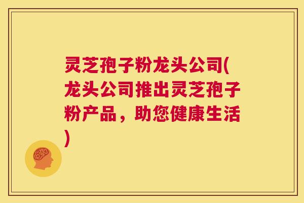 灵芝孢子粉龙头公司(龙头公司推出灵芝孢子粉产品，助您健康生活)  第1张