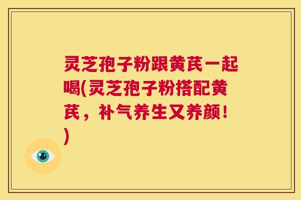 灵芝孢子粉跟黄芪一起喝(灵芝孢子粉搭配黄芪，补气养生又养颜！)  第1张