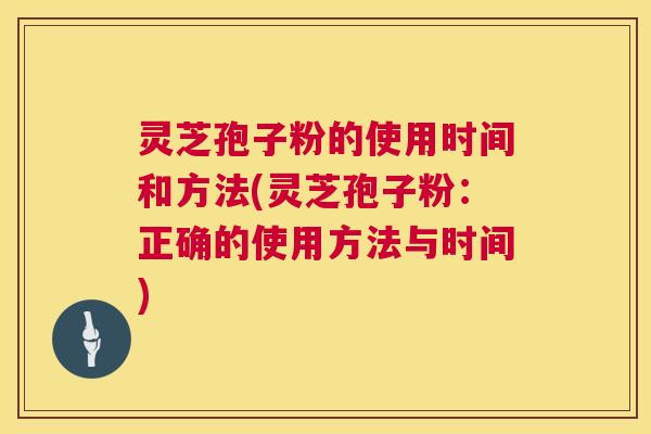 灵芝孢子粉的使用时间和方法(灵芝孢子粉：正确的使用方法与时间)  第1张