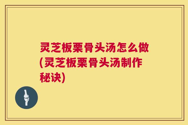 灵芝板栗骨头汤怎么做(灵芝板栗骨头汤制作秘诀) 第1张 灵芝板栗骨头汤怎么做(灵芝板栗骨头汤制作秘诀) 第1张