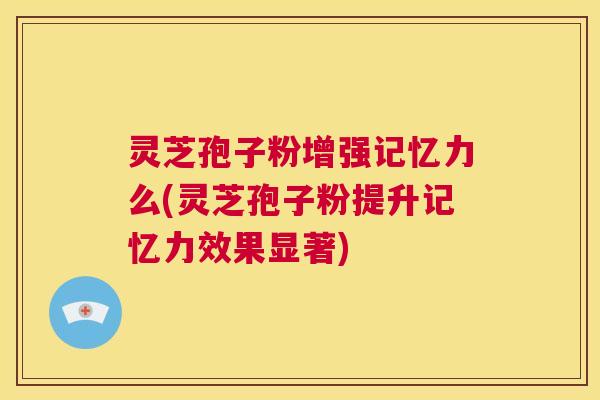灵芝孢子粉增强记忆力么(灵芝孢子粉提升记忆力效果显著)  第1张