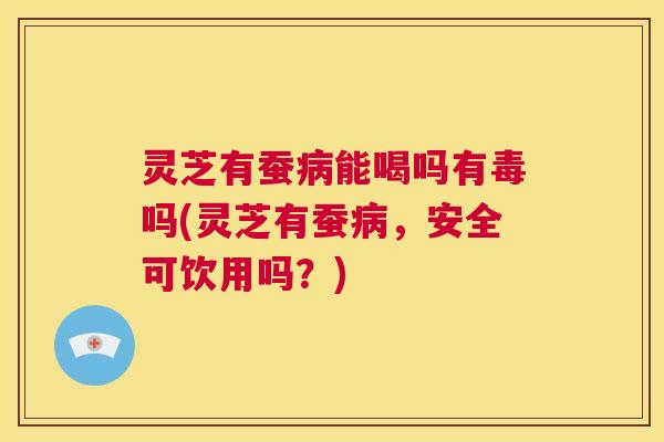 灵芝有蚕病能喝吗有毒吗(灵芝有蚕病,安全可饮用吗?) 第1张 灵芝有蚕病能喝吗有毒吗(灵芝有蚕病,安全可饮用吗?) 第1张