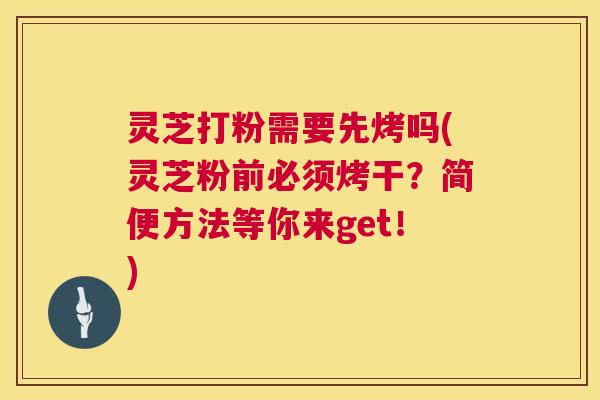 灵芝打粉需要先烤吗(灵芝粉前必须烤干？简便方法等你来get！)  第1张