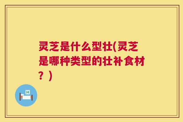 灵芝是什么型壮(灵芝是哪种类型的壮补食材？)  第1张