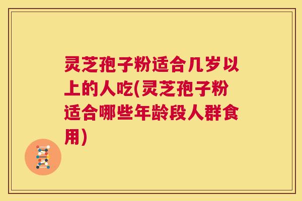 灵芝孢子粉适合几岁以上的人吃(灵芝孢子粉适合哪些年龄段人群食用)  第1张