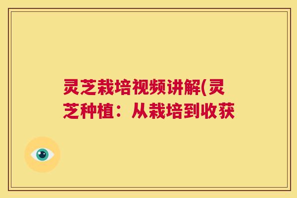灵芝栽培视频讲解(灵芝种植:从栽培到收获 第1张 灵芝栽培视频讲解(灵芝种植:从栽培到收获 第1张