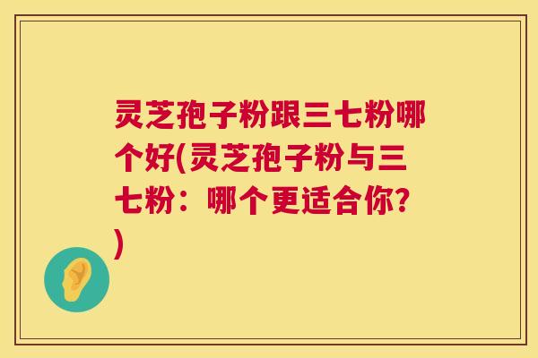 灵芝孢子粉跟三七粉哪个好(灵芝孢子粉与三七粉：哪个更适合你？)  第1张