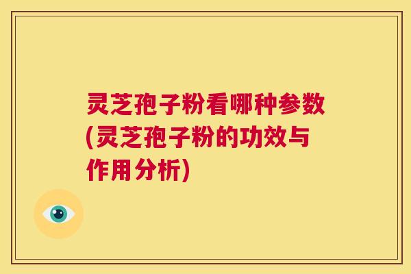 灵芝孢子粉看哪种参数(灵芝孢子粉的功效与作用分析)  第1张