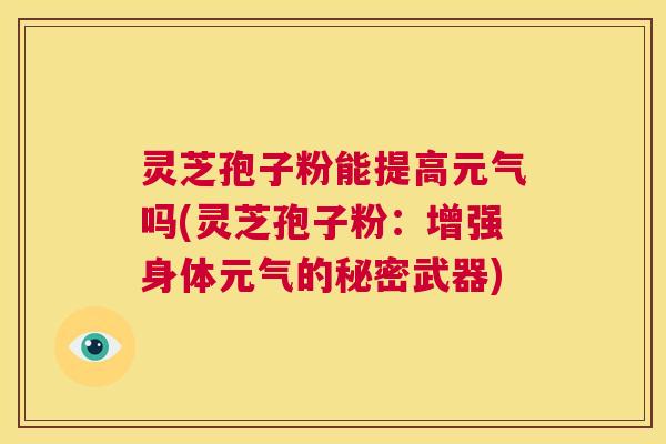 灵芝孢子粉能提高元气吗(灵芝孢子粉：增强身体元气的秘密武器)  第1张