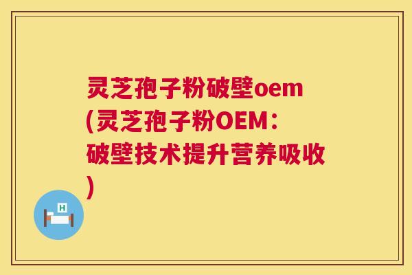灵芝孢子粉破壁oem(灵芝孢子粉OEM：破壁技术提升营养吸收)  第1张