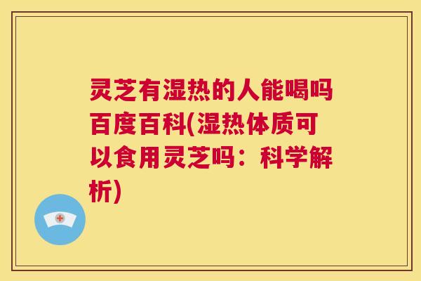 灵芝有湿热的人能喝吗百度百科(湿热体质可以食用灵芝吗：科学解析)  第1张