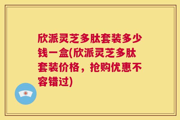 欣派灵芝多肽套装多少钱一盒(欣派灵芝多肽套装价格,抢购优惠不容错过) 第1张 欣派灵芝多肽套装多少钱一盒(欣派灵芝多肽套装价格,抢购优惠不容错过) 第1张