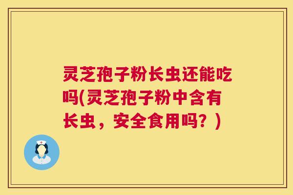灵芝孢子粉长虫还能吃吗(灵芝孢子粉中含有长虫，安全食用吗？)  第1张