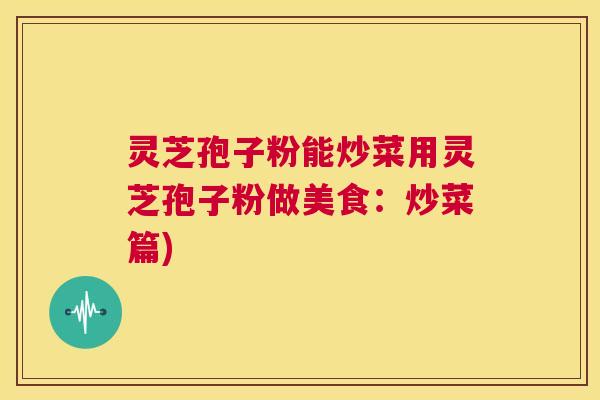 灵芝孢子粉能炒菜用灵芝孢子粉做美食:炒菜篇) 第1张 灵芝孢子粉能炒菜用灵芝孢子粉做美食:炒菜篇) 第1张
