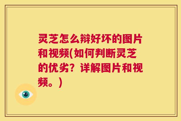灵芝怎么辩好坏的图片和视频(如何判断灵芝的优劣？详解图片和视频。)  第1张