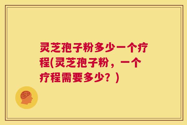 灵芝孢子粉多少一个疗程(灵芝孢子粉,一个疗程需要多少?) 第1张 灵芝孢子粉多少一个疗程(灵芝孢子粉,一个疗程需要多少?) 第1张