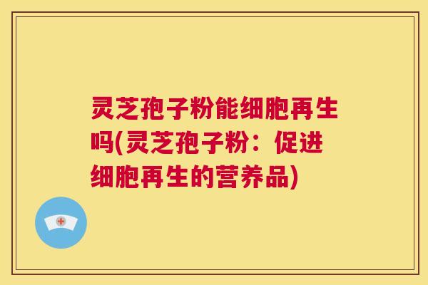 灵芝孢子粉能细胞再生吗(灵芝孢子粉:促进细胞再生的营养品) 第1张 灵芝孢子粉能细胞再生吗(灵芝孢子粉:促进细胞再生的营养品) 第1张