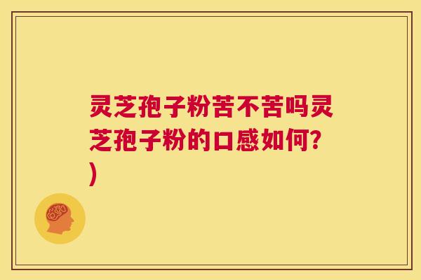 灵芝孢子粉苦不苦吗灵芝孢子粉的口感如何？)  第1张