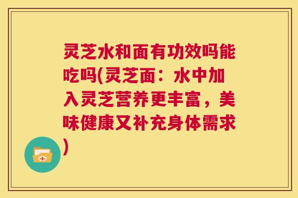 灵芝水和面有功效吗能吃吗(灵芝面：水中加入灵芝营养更丰富，美味健康又补充身体需求)  第1张