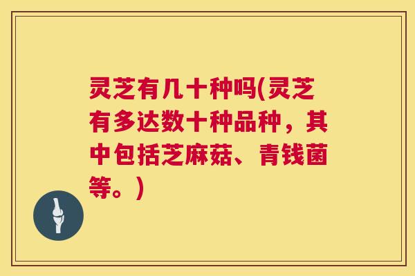 灵芝有几十种吗(灵芝有多达数十种品种，其中包括芝麻菇、青钱菌等。)  第1张