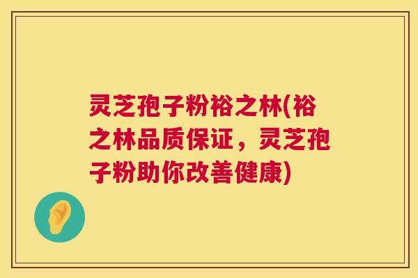 灵芝孢子粉裕之林(裕之林品质保证，灵芝孢子粉助你改善健康)  第1张