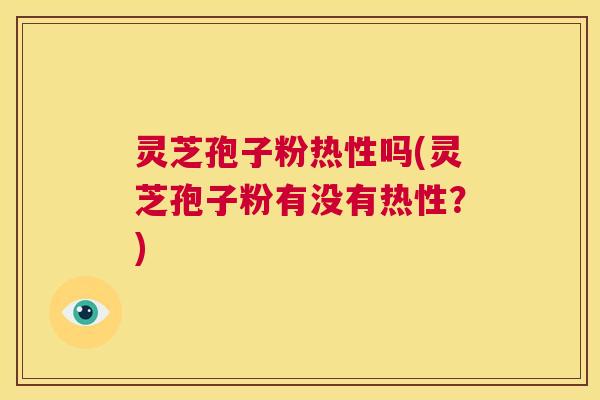 灵芝孢子粉热性吗(灵芝孢子粉有没有热性？)  第1张