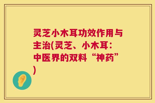 灵芝小木耳功效作用与主治(灵芝、小木耳：中医界的双料“神药”)  第1张