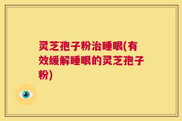 灵芝孢子粉治睡眼(有效缓解睡眼的灵芝孢子粉)  第1张