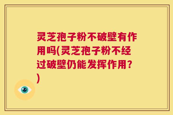灵芝孢子粉不破壁有作用吗(灵芝孢子粉不经过破壁仍能发挥作用？)  第1张