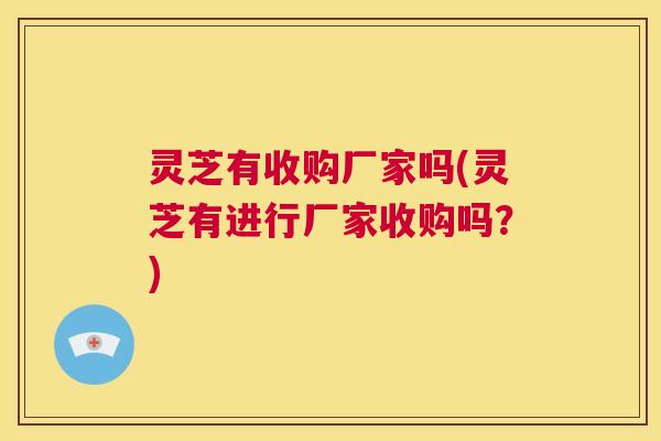 灵芝有收购厂家吗(灵芝有进行厂家收购吗？)  第1张