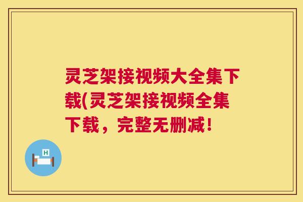 灵芝架接视频大全集下载(灵芝架接视频全集下载，完整无删减！  第1张