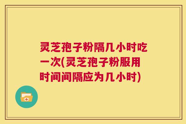 灵芝孢子粉隔几小时吃一次(灵芝孢子粉服用时间间隔应为几小时)  第1张