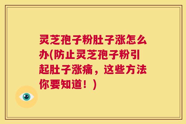 灵芝孢子粉肚子涨怎么办(防止灵芝孢子粉引起肚子涨痛，这些方法你要知道！)  第1张