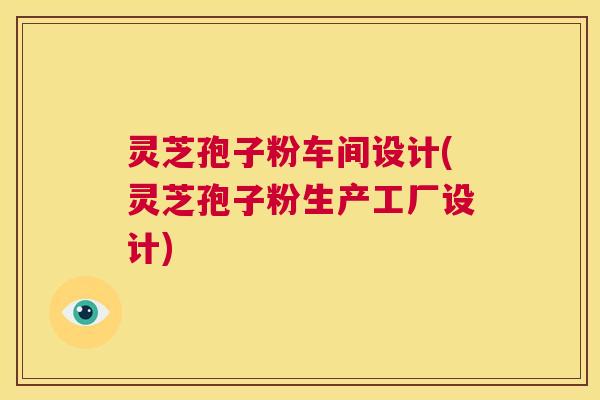 灵芝孢子粉车间设计(灵芝孢子粉生产工厂设计)  第1张