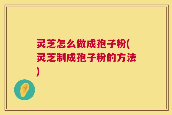 灵芝怎么做成孢子粉(灵芝制成孢子粉的方法)  第1张