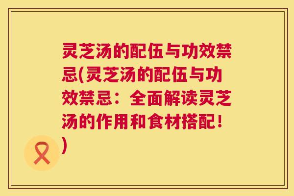 灵芝汤的配伍与功效禁忌(灵芝汤的配伍与功效禁忌：全面解读灵芝汤的作用和食材搭配！)  第1张