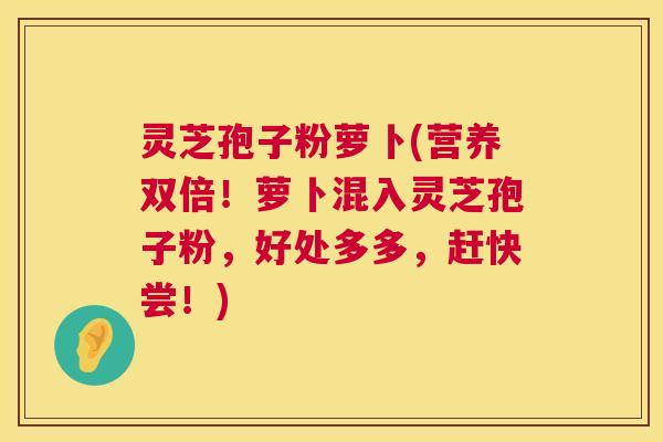 灵芝孢子粉萝卜(营养双倍！萝卜混入灵芝孢子粉，好处多多，赶快尝！)  第1张