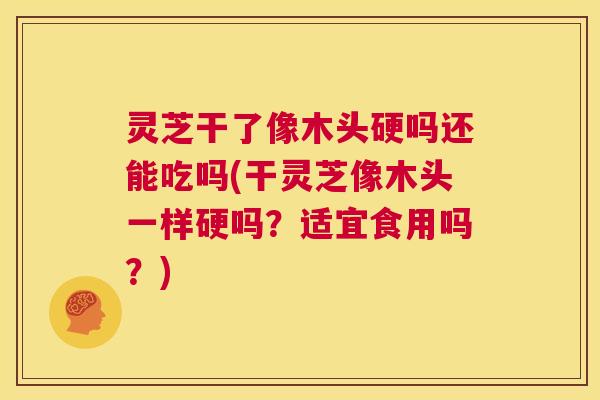 灵芝干了像木头硬吗还能吃吗(干灵芝像木头一样硬吗?适宜食用吗?) 第1张 灵芝干了像木头硬吗还能吃吗(干灵芝像木头一样硬吗?适宜食用吗?) 第1张