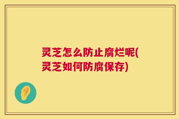 灵芝怎么防止腐烂呢(灵芝如何防腐保存)  第1张